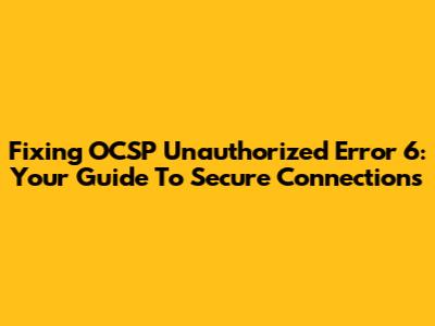 Fixing OCSP Unauthorized Error 6: Your Guide To Secure Connections