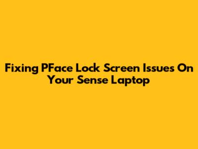 Fixing PFace Lock Screen Issues On Your Sense Laptop