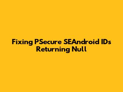 Fixing PSecure SEAndroid IDs Returning Null