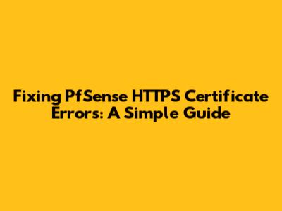 Fixing PfSense HTTPS Certificate Errors: A Simple Guide