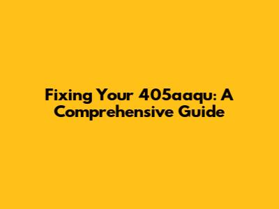 Fixing Your 405aaqu: A Comprehensive Guide