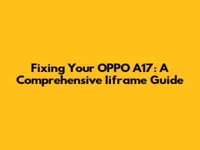 Fixing Your OPPO A17: A Comprehensive Iiframe Guide