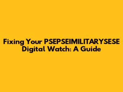Fixing Your PSEPSEIMILITARYSESE Digital Watch: A Guide