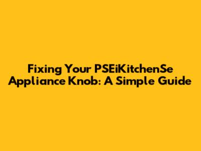 Fixing Your PSEiKitchenSe Appliance Knob: A Simple Guide