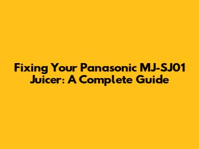 Fixing Your Panasonic MJ-SJ01 Juicer: A Complete Guide
