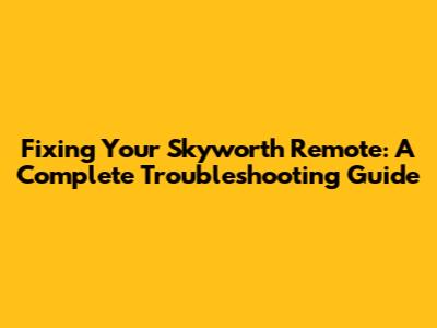 Fixing Your Skyworth Remote: A Complete Troubleshooting Guide