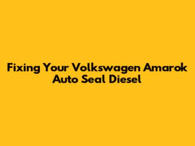 Fixing Your Volkswagen Amarok Auto Seal Diesel