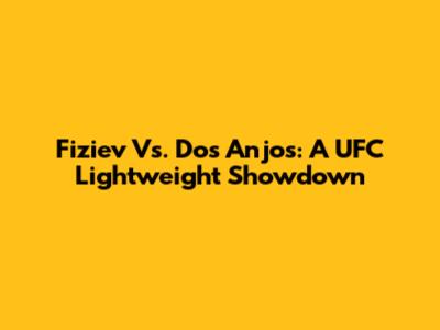 Fiziev Vs. Dos Anjos: A UFC Lightweight Showdown