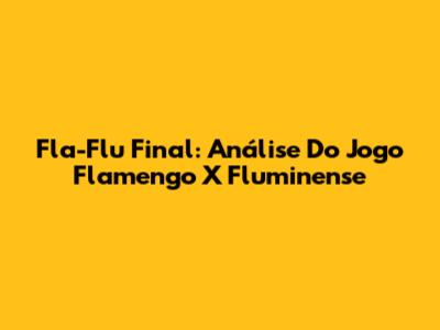 Fla-Flu Final: Análise Do Jogo Flamengo X Fluminense