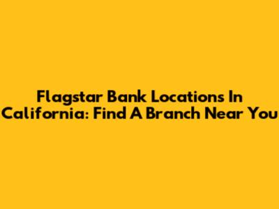 Flagstar Bank Locations In California: Find A Branch Near You