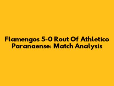 Flamengo's 5-0 Rout Of Athletico Paranaense: Match Analysis