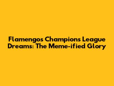 Flamengo's Champions League Dreams: The Meme-ified Glory