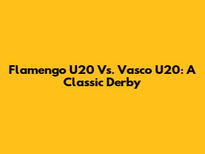 Flamengo U20 Vs. Vasco U20: A Classic Derby