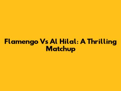 Flamengo Vs Al Hilal: A Thrilling Matchup