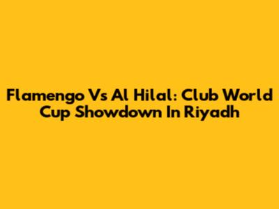 Flamengo Vs Al Hilal: Club World Cup Showdown In Riyadh