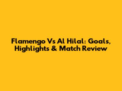 Flamengo Vs Al Hilal: Goals, Highlights & Match Review