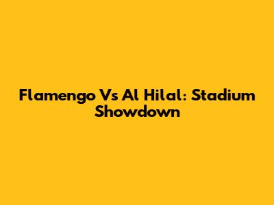 Flamengo Vs Al Hilal: Stadium Showdown