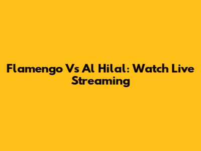 Flamengo Vs Al Hilal: Watch Live Streaming