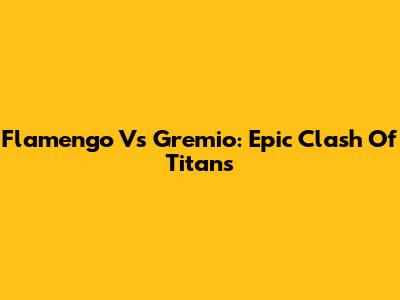 Flamengo Vs Gremio: Epic Clash Of Titans