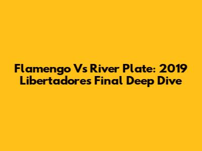 Flamengo Vs River Plate: 2019 Libertadores Final Deep Dive