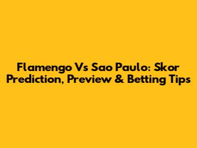 Flamengo Vs Sao Paulo: Skor Prediction, Preview & Betting Tips