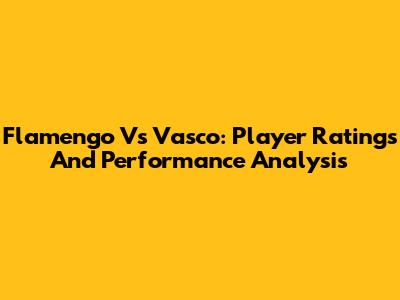 Flamengo Vs Vasco: Player Ratings And Performance Analysis