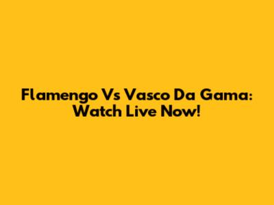 Flamengo Vs Vasco Da Gama: Watch Live Now!