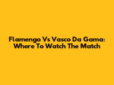 Flamengo Vs Vasco Da Gama: Where To Watch The Match