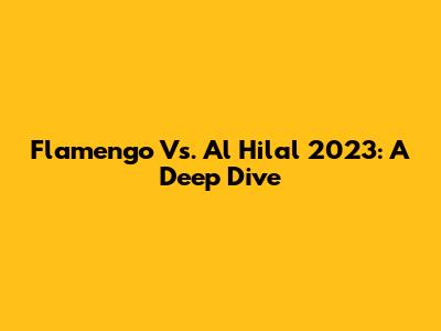 Flamengo Vs. Al Hilal 2023: A Deep Dive