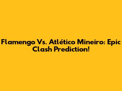 Flamengo Vs. Atlético Mineiro: Epic Clash Prediction!