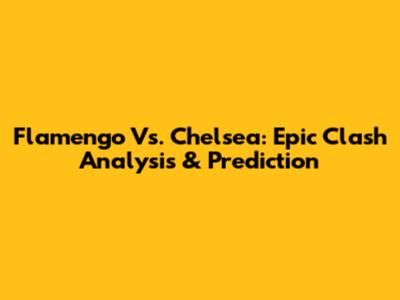 Flamengo Vs. Chelsea: Epic Clash Analysis & Prediction