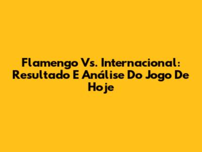 Flamengo Vs. Internacional: Resultado E Análise Do Jogo De Hoje