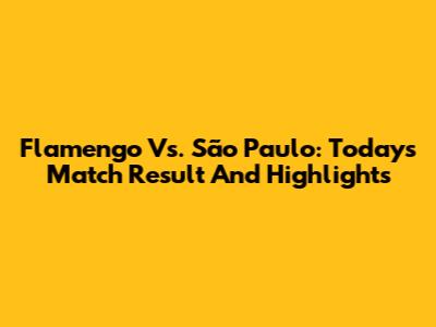 Flamengo Vs. São Paulo: Today's Match Result And Highlights