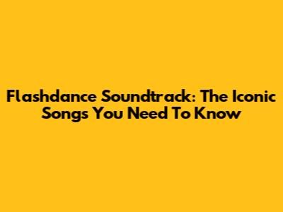 Flashdance Soundtrack: The Iconic Songs You Need To Know