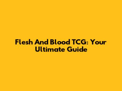 Flesh And Blood TCG: Your Ultimate Guide