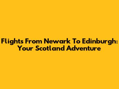 Flights From Newark To Edinburgh: Your Scotland Adventure