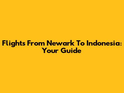 Flights From Newark To Indonesia: Your Guide