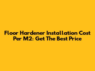 Floor Hardener Installation Cost Per M2: Get The Best Price