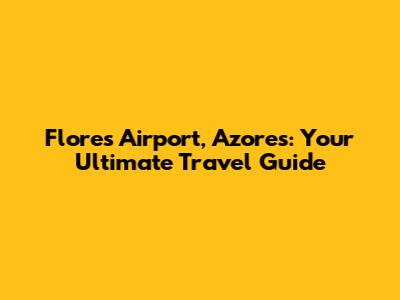 Flores Airport, Azores: Your Ultimate Travel Guide