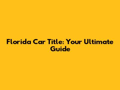 Florida Car Title: Your Ultimate Guide