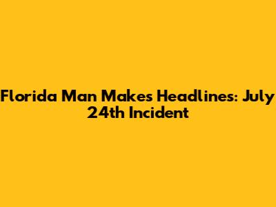 Florida Man Makes Headlines: July 24th Incident