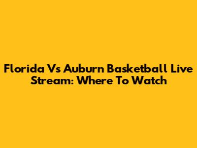 Florida Vs Auburn Basketball Live Stream: Where To Watch
