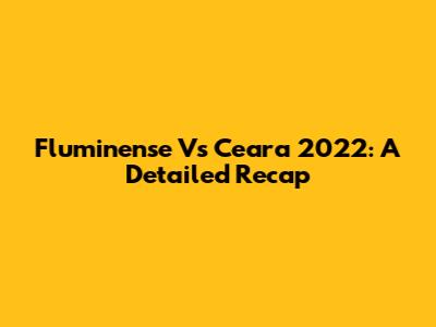Fluminense Vs Ceara 2022: A Detailed Recap