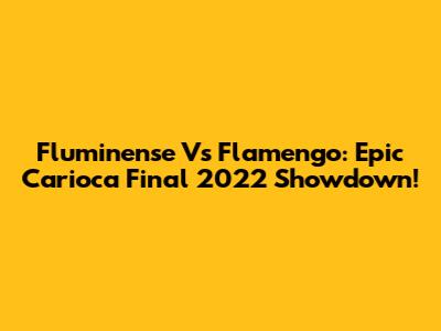 Fluminense Vs Flamengo: Epic Carioca Final 2022 Showdown!