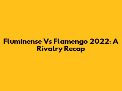 Fluminense Vs Flamengo 2022: A Rivalry Recap