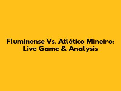 Fluminense Vs. Atlético Mineiro: Live Game & Analysis