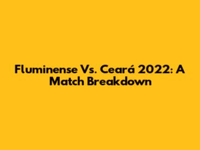 Fluminense Vs. Ceará 2022: A Match Breakdown