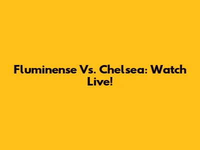 Fluminense Vs. Chelsea: Watch Live!