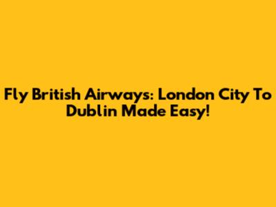 Fly British Airways: London City To Dublin Made Easy!