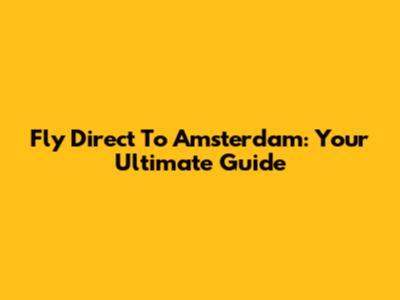 Fly Direct To Amsterdam: Your Ultimate Guide